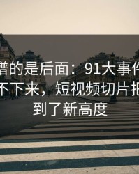 真正离谱的是后面：91大事件线路一刷就停不下来，短视频切片把猜测拉到了新高度