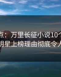 黑料盘点：万里长征小说10个细节真相，明星上榜理由彻底令人曝光