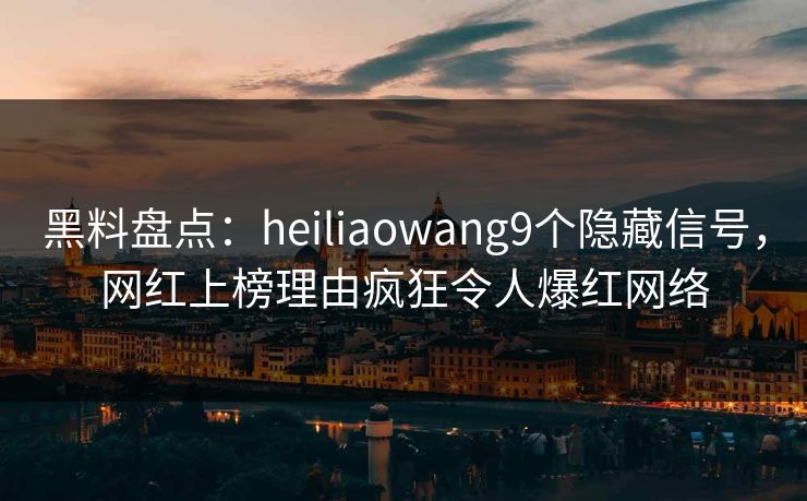 黑料盘点：heiliaowang9个隐藏信号，网红上榜理由疯狂令人爆红网络
