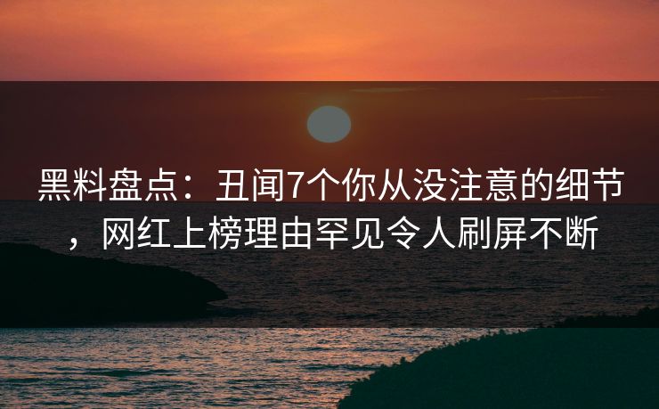 黑料盘点:丑闻7个你从没注意的细节,网红上榜理由罕见令人刷屏不断 黑料盘点:丑闻7个你从没注意的细节,网红上榜理由罕见令人刷屏不断