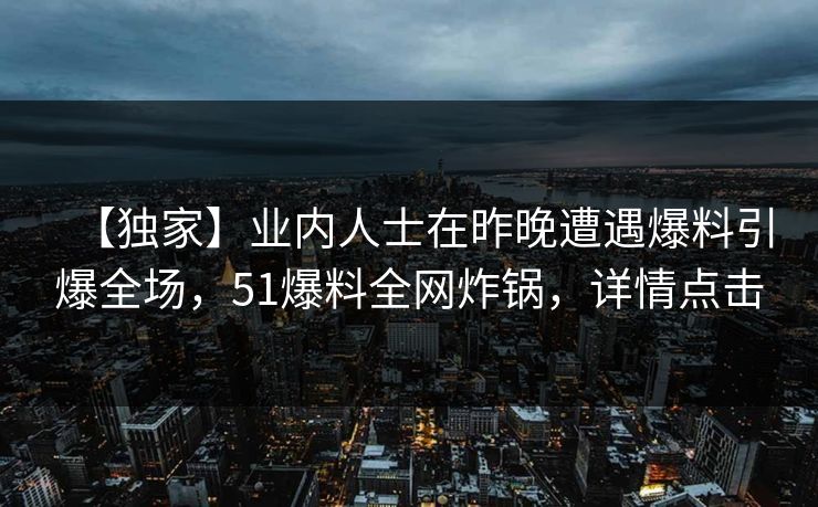 【独家】业内人士在昨晚遭遇爆料引爆全场，51爆料全网炸锅，详情点击