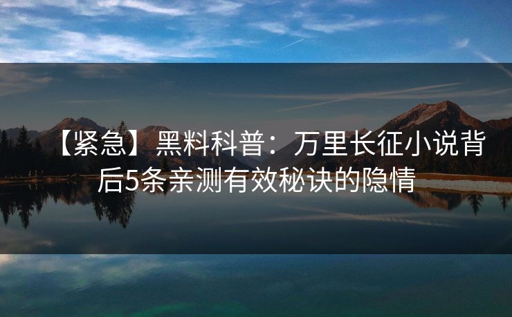 【紧急】黑料科普：万里长征小说背后5条亲测有效秘诀的隐情