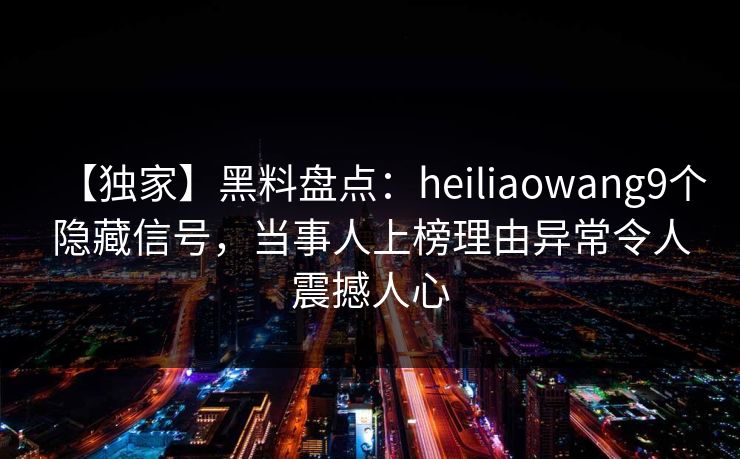 【独家】黑料盘点：heiliaowang9个隐藏信号，当事人上榜理由异常令人震撼人心