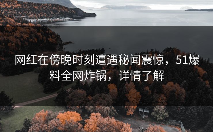 网红在傍晚时刻遭遇秘闻震惊，51爆料全网炸锅，详情了解