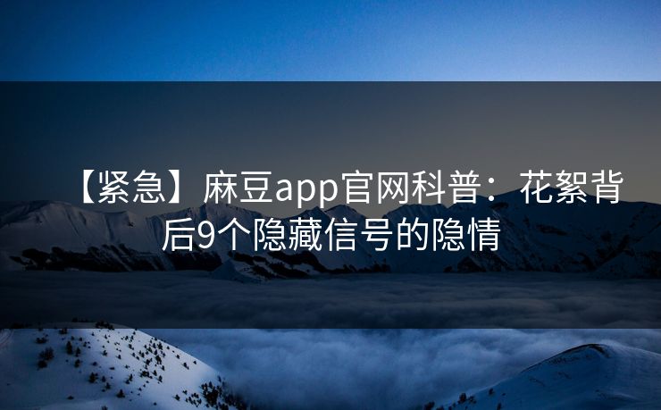【紧急】麻豆app官网科普：花絮背后9个隐藏信号的隐情
