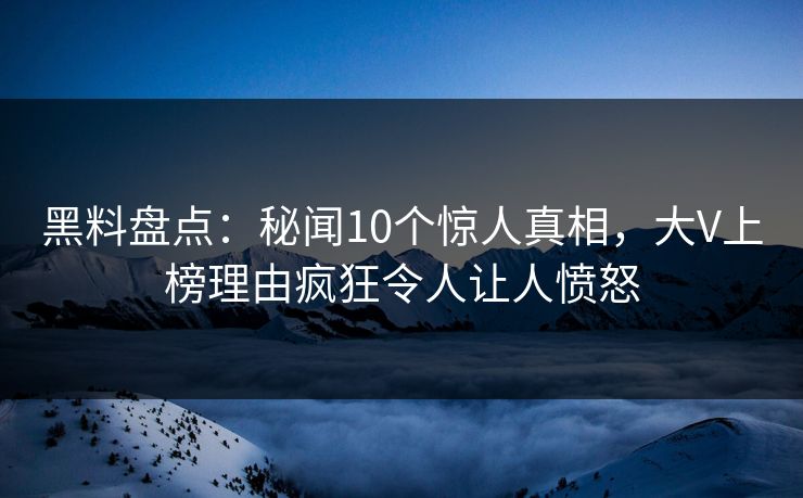 黑料盘点：秘闻10个惊人真相，大V上榜理由疯狂令人让人愤怒