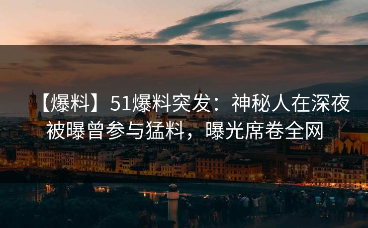 【爆料】51爆料突发:神秘人在深夜被曝曾参与猛料,曝光席卷全网 【爆料】51爆料突发:神秘人在深夜被曝曾参与猛料,曝光席卷全网
