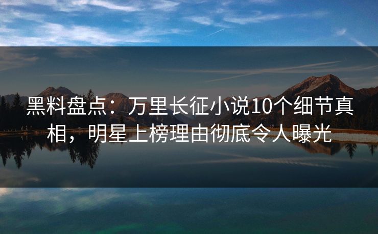 黑料盘点:万里长征小说10个细节真相,明星上榜理由彻底令人曝光 黑料盘点:万里长征小说10个细节真相,明星上榜理由彻底令人曝光