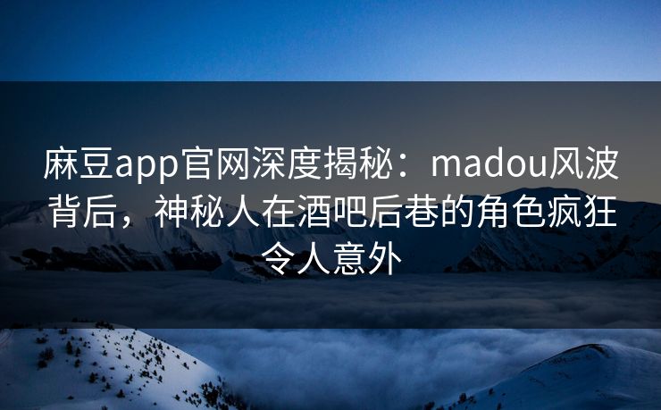 麻豆app官网深度揭秘：madou风波背后，神秘人在酒吧后巷的角色疯狂令人意外