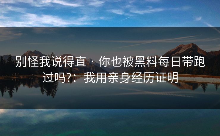 别怪我说得直 · 你也被黑料每日带跑过吗?：我用亲身经历证明
