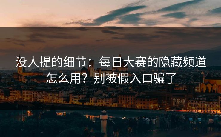 没人提的细节:每日大赛的隐藏频道怎么用?别被假入口骗了 没人提的细节:每日大赛的隐藏频道怎么用?别被假入口骗了