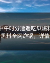 网红在中午时分遭遇吃瓜爆料震撼人心，黑料全网炸锅，详情围观