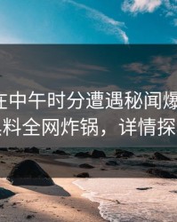 神秘人在中午时分遭遇秘闻爆红网络，黑料全网炸锅，详情探秘