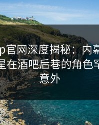 麻豆app官网深度揭秘：内幕风波背后，明星在酒吧后巷的角色罕见令人意外