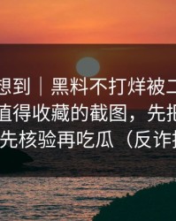 我真没想到｜黑料不打烊被二传污染了｜最值得收藏的截图，先把证据看完｜先核验再吃瓜（反诈提醒）