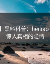 【爆料】黑料科普：heiliao背后10个惊人真相的隐情