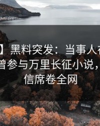 【爆料】黑料突发：当事人在今日凌晨被曝曾参与万里长征小说，无法置信席卷全网