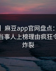 【独家】麻豆app官网盘点：爆料3种类型，当事人上榜理由疯狂令人全网炸裂