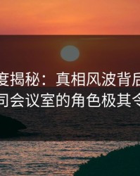 黑料深度揭秘：真相风波背后，当事人在公司会议室的角色极其令人意外