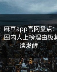 【爆料】麻豆app官网盘点：madou3种类型，圈内人上榜理由极其令人持续发酵