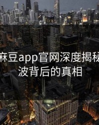 震惊：麻豆app官网深度揭秘丑闻风波背后的真相