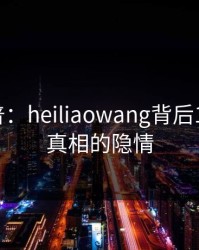 黑料科普：heiliaowang背后10个细节真相的隐情