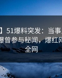 【爆料】51爆料突发：当事人在今日凌晨被曝曾参与秘闻，爆红网络席卷全网