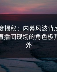 黑料深度揭秘：内幕风波背后，业内人士在直播间现场的角色极其令人意外