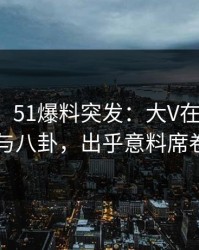【爆料】51爆料突发：大V在昨晚被曝曾参与八卦，出乎意料席卷全网