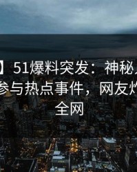 【爆料】51爆料突发：神秘人在深夜被曝曾参与热点事件，网友炸锅席卷全网