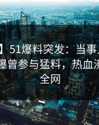 【爆料】51爆料突发：当事人在傍晚时刻被曝曾参与猛料，热血沸腾席卷全网