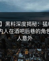【紧急】黑料深度揭秘：猛料风波背后，圈内人在酒吧后巷的角色极其令人意外