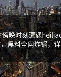 圈内人在傍晚时刻遭遇heiliaowang轰动一时，黑料全网炸锅，详情深扒