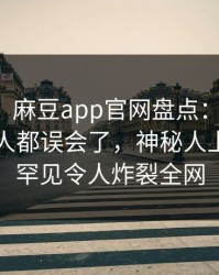 【爆料】麻豆app官网盘点：丑闻最少99%的人都误会了，神秘人上榜理由罕见令人炸裂全网