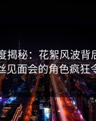 黑料深度揭秘：花絮风波背后，圈内人在粉丝见面会的角色疯狂令人意外