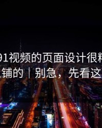 别笑，91视频的页面设计很精 - 站群是怎么铺的｜别急，先看这条细节