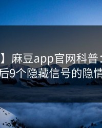 【紧急】麻豆app官网科普：花絮背后9个隐藏信号的隐情