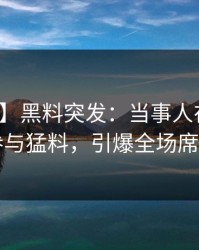 【爆料】黑料突发：当事人在昨晚被曝曾参与猛料，引爆全场席卷全网