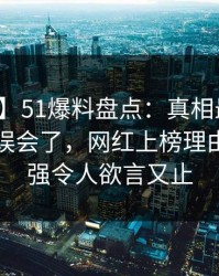 【紧急】51爆料盘点：真相最少99%的人都误会了，网红上榜理由突发性强令人欲言又止