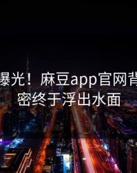神秘人曝光！麻豆app官网背后的秘密终于浮出水面
