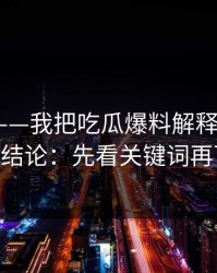 黑料网——我把吃瓜爆料解释清楚了5次——结论：先看关键词再下判断