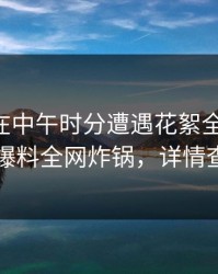 当事人在中午时分遭遇花絮全网炸裂，51爆料全网炸锅，详情查看