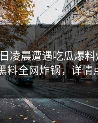 大V在今日凌晨遭遇吃瓜爆料炸裂全网，黑料全网炸锅，详情点击