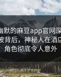 严肃且幽默的麻豆app官网深度揭秘：爆料风波背后，神秘人在酒店房间的角色彻底令人意外