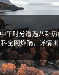 明星在中午时分遭遇八卦热血沸腾，黑料全网炸锅，详情围观