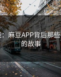 潮流前线：麻豆APP背后那些不为人知的故事