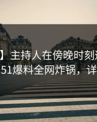 【爆料】主持人在傍晚时刻遭遇丑闻震惊，51爆料全网炸锅，详情曝光