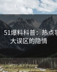 【独家】51爆料科普：热点事件背后3大误区的隐情