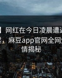 【紧急】网红在今日凌晨遭遇madou争议四起，麻豆app官网全网炸锅，详情揭秘