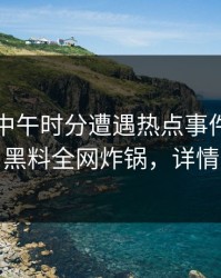 网红在中午时分遭遇热点事件全民讨论，黑料全网炸锅，详情查看